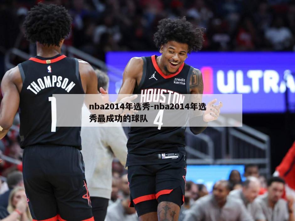 nba2014年选秀-nba2014年选秀最成功的球队